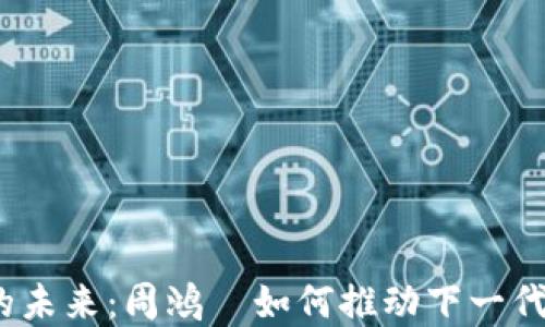 
探索Web3的未来：周鸿祎如何推动下一代互联网发展