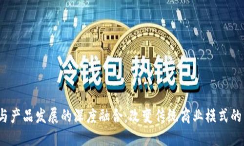 Web3与产品发展的深度融合：改变传统商业模式的新时代