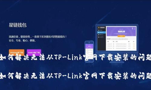 如何解决无法从TP-Link官网下载安装的问题

如何解决无法从TP-Link官网下载安装的问题