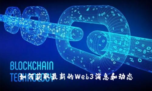 如何获取最新的Web3消息和动态