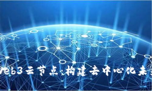 深入探讨Web3云节点：构建去中心化未来的新基石