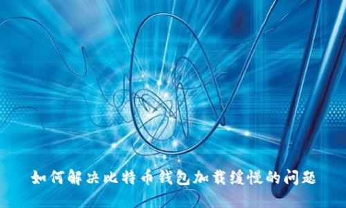 如何解决比特币钱包加载缓慢的问题
