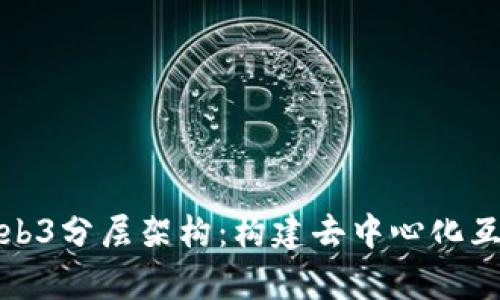 深入解析Web3分层架构：构建去中心化互联网的基础