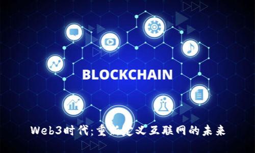 Web3时代：重新定义互联网的未来