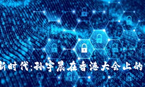 探索Web3新时代：孙宇晨在香港大会上的前瞻性演讲