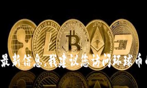 由于信息与市场情况不断变化, 我无法提供最新信息。我建议您访问环球币的官方网站或相关社交媒体以获取实时更新。