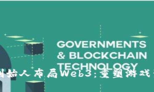 王者荣耀创始人布局Web3：重塑游戏生态的未来